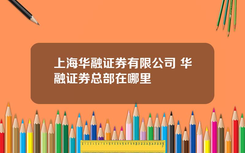 上海华融证券有限公司 华融证券总部在哪里